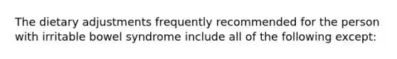 The dietary adjustments frequently recommended for the person with irritable bowel syndrome include all of the following except: