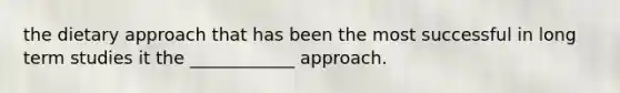 the dietary approach that has been the most successful in long term studies it the ____________ approach.