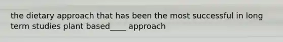 the dietary approach that has been the most successful in long term studies plant based____ approach