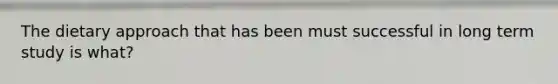 The dietary approach that has been must successful in long term study is what?