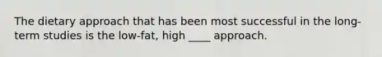 The dietary approach that has been most successful in the long-term studies is the low-fat, high ____ approach.