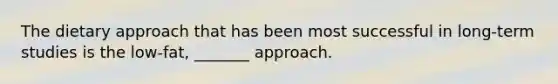 The dietary approach that has been most successful in long-term studies is the low-fat, _______ approach.