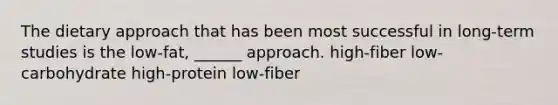 The dietary approach that has been most successful in long-term studies is the low-fat, ______ approach. high-fiber low-carbohydrate high-protein low-fiber