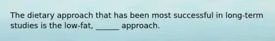 The dietary approach that has been most successful in long-term studies is the low-fat, ______ approach.