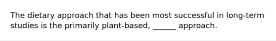 The dietary approach that has been most successful in long-term studies is the primarily plant-based, ______ approach.