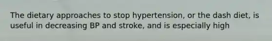 The dietary approaches to stop hypertension, or the dash diet, is useful in decreasing BP and stroke, and is especially high