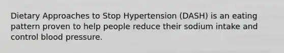 Dietary Approaches to Stop Hypertension (DASH) is an eating pattern proven to help people reduce their sodium intake and control blood pressure.