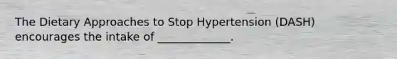 The Dietary Approaches to Stop Hypertension (DASH) encourages the intake of _____________.