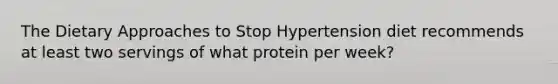 The Dietary Approaches to Stop Hypertension diet recommends at least two servings of what protein per week?