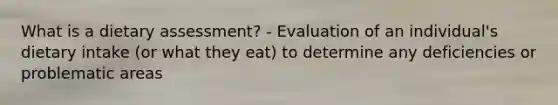 What is a dietary assessment? - Evaluation of an individual's dietary intake (or what they eat) to determine any deficiencies or problematic areas