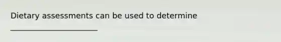 Dietary assessments can be used to determine ______________________
