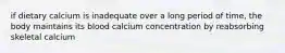 if dietary calcium is inadequate over a long period of time, the body maintains its blood calcium concentration by reabsorbing skeletal calcium