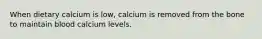 When dietary calcium is low, calcium is removed from the bone to maintain blood calcium levels.