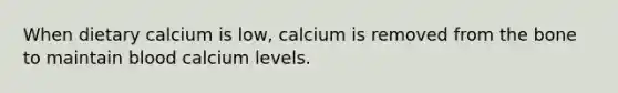 When dietary calcium is low, calcium is removed from the bone to maintain blood calcium levels.