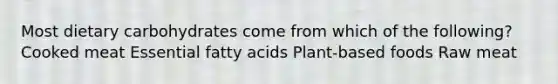 Most dietary carbohydrates come from which of the following? Cooked meat Essential fatty acids Plant-based foods Raw meat