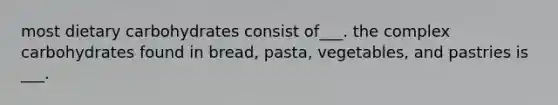 most dietary carbohydrates consist of___. the complex carbohydrates found in bread, pasta, vegetables, and pastries is ___.