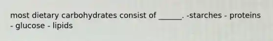 most dietary carbohydrates consist of ______. -starches - proteins - glucose - lipids