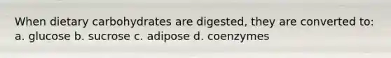 When dietary carbohydrates are digested, they are converted to: a. glucose b. sucrose c. adipose d. coenzymes