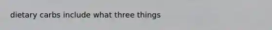 dietary carbs include what three things