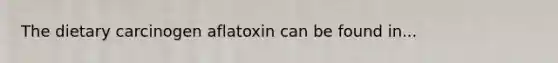 The dietary carcinogen aflatoxin can be found in...