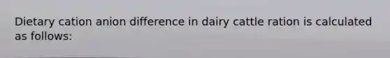 Dietary cation anion difference in dairy cattle ration is calculated as follows: