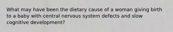 What may have been the dietary cause of a woman giving birth to a baby with central nervous system defects and slow cognitive development?