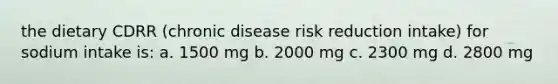 the dietary CDRR (chronic disease risk reduction intake) for sodium intake is: a. 1500 mg b. 2000 mg c. 2300 mg d. 2800 mg