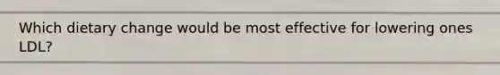 Which dietary change would be most effective for lowering ones LDL?