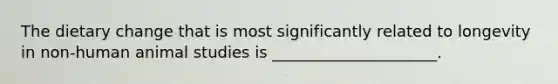 The dietary change that is most significantly related to longevity in non-human animal studies is _____________________.
