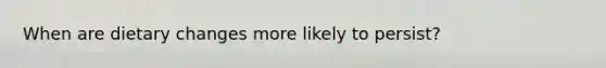 When are dietary changes more likely to persist?