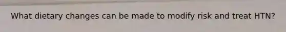 What dietary changes can be made to modify risk and treat HTN?