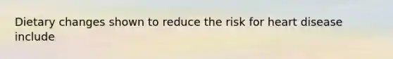 Dietary changes shown to reduce the risk for heart disease include