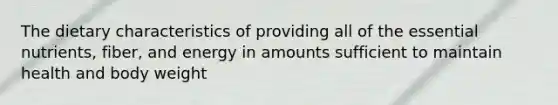 The dietary characteristics of providing all of the essential nutrients, fiber, and energy in amounts sufficient to maintain health and body weight
