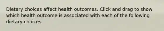 Dietary choices affect health outcomes. Click and drag to show which health outcome is associated with each of the following dietary choices.