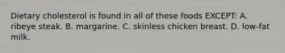 Dietary cholesterol is found in all of these foods EXCEPT: A. ribeye steak. B. margarine. C. skinless chicken breast. D. low-fat milk.