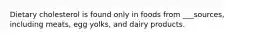 Dietary cholesterol is found only in foods from ___sources, including meats, egg yolks, and dairy products.