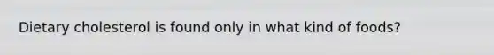 Dietary cholesterol is found only in what kind of foods?