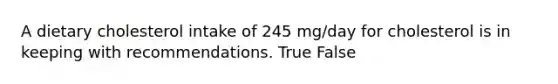 A dietary cholesterol intake of 245 mg/day for cholesterol is in keeping with recommendations. True False