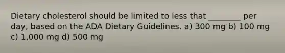 Dietary cholesterol should be limited to less that ________ per day, based on the ADA Dietary Guidelines. a) 300 mg b) 100 mg c) 1,000 mg d) 500 mg