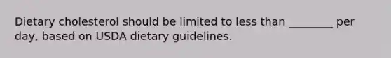 Dietary cholesterol should be limited to less than ________ per day, based on USDA dietary guidelines.