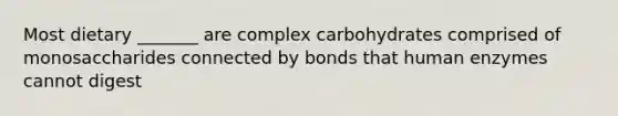 Most dietary _______ are complex carbohydrates comprised of monosaccharides connected by bonds that human enzymes cannot digest