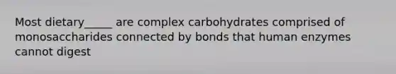 Most dietary_____ are complex carbohydrates comprised of monosaccharides connected by bonds that human enzymes cannot digest