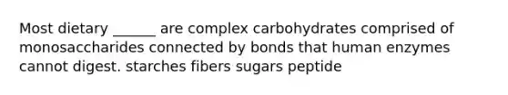 Most dietary ______ are complex carbohydrates comprised of monosaccharides connected by bonds that human enzymes cannot digest. starches fibers sugars peptide