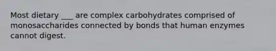 Most dietary ___ are complex carbohydrates comprised of monosaccharides connected by bonds that human enzymes cannot digest.