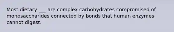 Most dietary ___ are complex carbohydrates compromised of monosaccharides connected by bonds that human enzymes cannot digest.