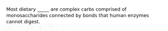 Most dietary _____ are complex carbs comprised of monosaccharides connected by bonds that human enzymes cannot digest.