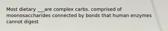 Most dietary ___are complex carbs. comprised of moonosaccharides connected by bonds that human enzymes cannot digest