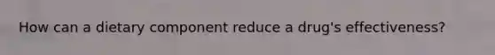 How can a dietary component reduce a drug's effectiveness?