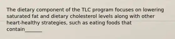 The dietary component of the TLC program focuses on lowering saturated fat and dietary cholesterol levels along with other heart-healthy strategies, such as eating foods that contain_______