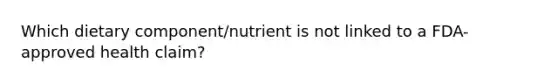 Which dietary component/nutrient is not linked to a FDA-approved health claim?